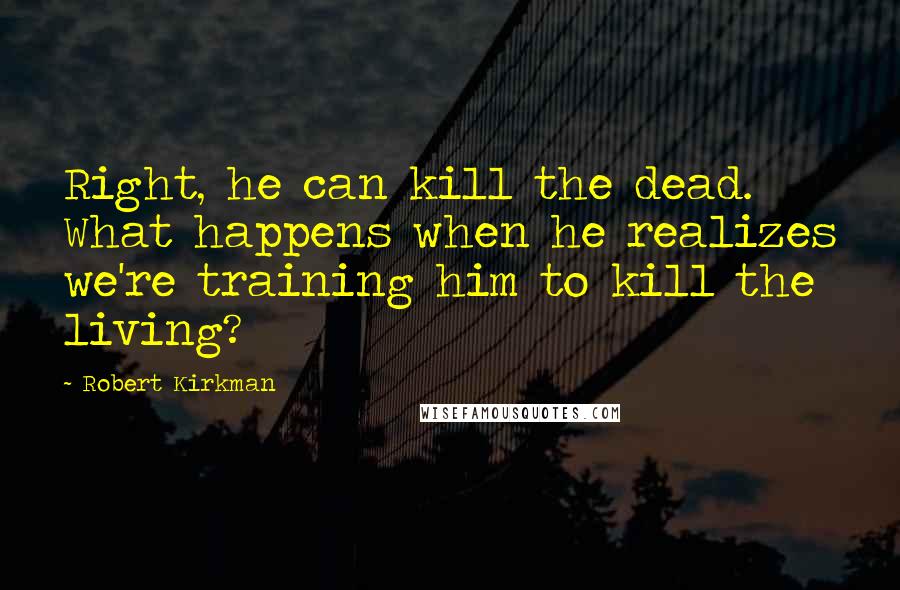Robert Kirkman quotes: Right, he can kill the dead. What happens when he realizes we're training him to kill the living? Robert Kirkman quotes: Right, he can kill the dead. What happens when he realizes we're training him to kill the living?