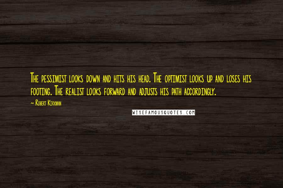 Robert Kirkman quotes: The pessimist looks down and hits his head. The optimist looks up and loses his footing. The realist looks forward and adjusts his path accordingly.