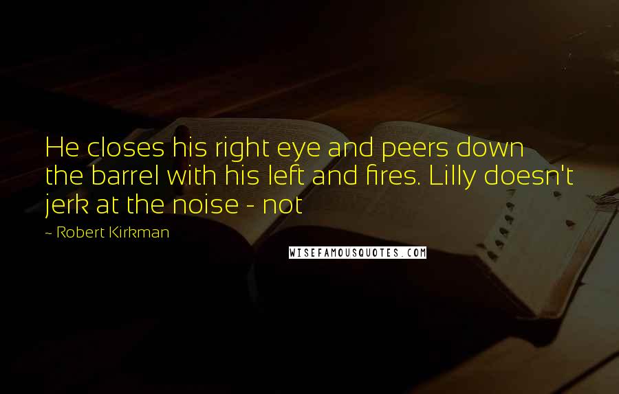 Robert Kirkman quotes: He closes his right eye and peers down the barrel with his left and fires. Lilly doesn't jerk at the noise - not