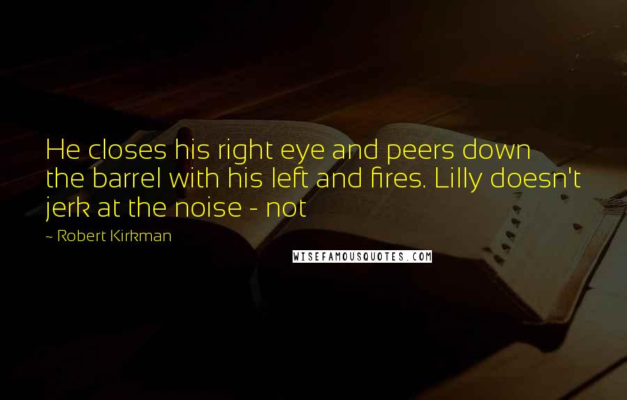 Robert Kirkman quotes: He closes his right eye and peers down the barrel with his left and fires. Lilly doesn't jerk at the noise - not Robert Kirkman quotes: He closes his right eye and peers down the barrel with his left and fires. Lilly doesn't jerk at the noise - not
