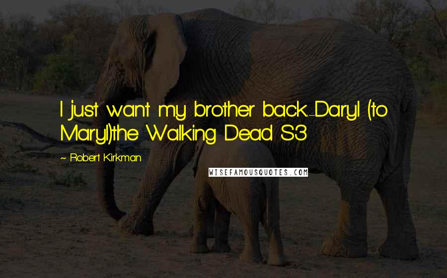 Robert Kirkman quotes: I just want my brother back.-Daryl (to Maryl)the Walking Dead S3