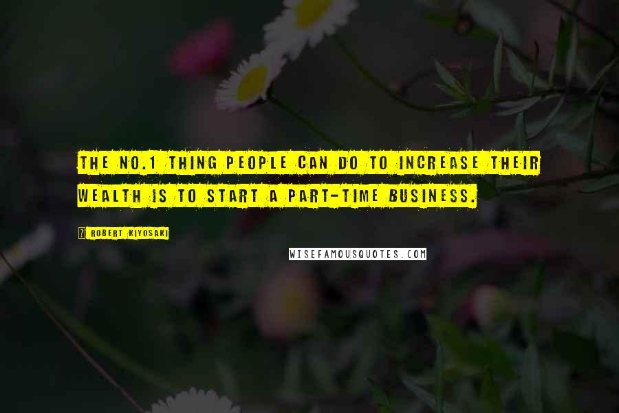 Robert Kiyosaki quotes: The No.1 thing people can do to increase their wealth is to start a part-time business.