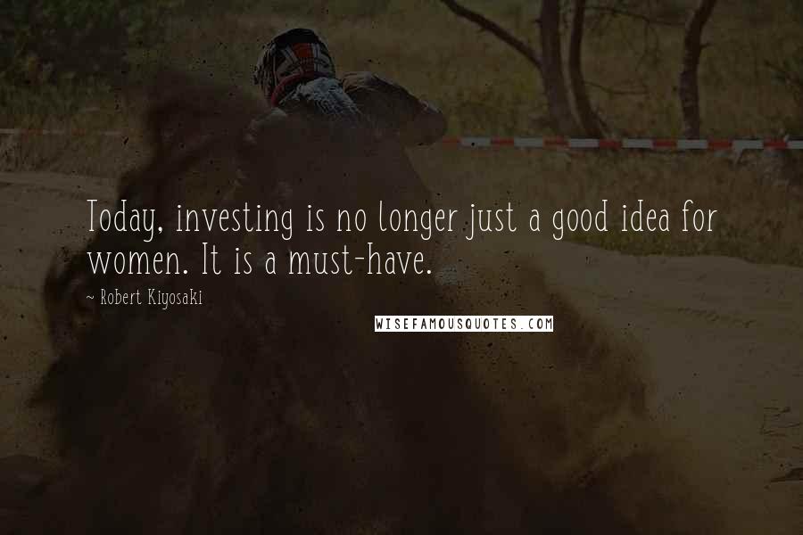 Robert Kiyosaki quotes: Today, investing is no longer just a good idea for women. It is a must-have.