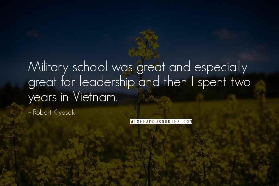 Robert Kiyosaki quotes: Military school was great and especially great for leadership and then I spent two years in Vietnam.