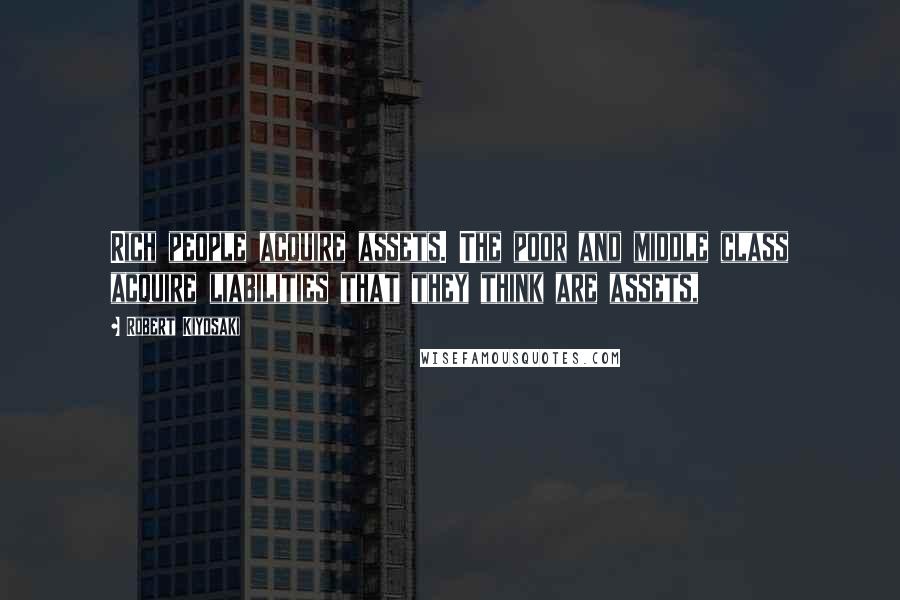 Robert Kiyosaki quotes: Rich people acquire assets. The poor and middle class acquire liabilities that they think are assets,