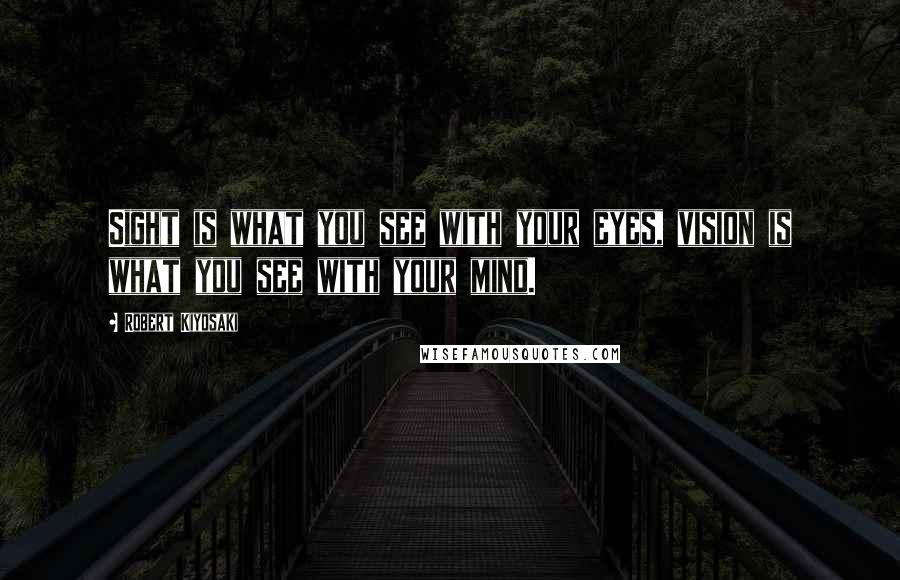 Robert Kiyosaki quotes: Sight is what you see with your eyes, vision is what you see with your mind.