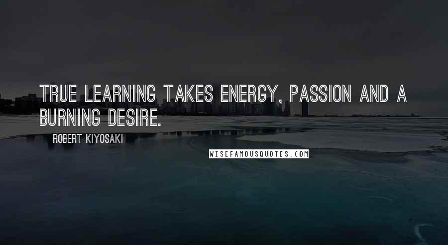 Robert Kiyosaki quotes: True learning takes energy, passion and a burning desire.