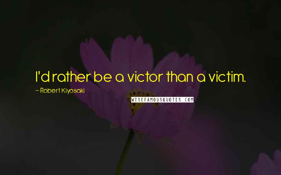Robert Kiyosaki quotes: I'd rather be a victor than a victim.