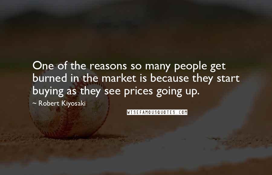 Robert Kiyosaki quotes: One of the reasons so many people get burned in the market is because they start buying as they see prices going up.
