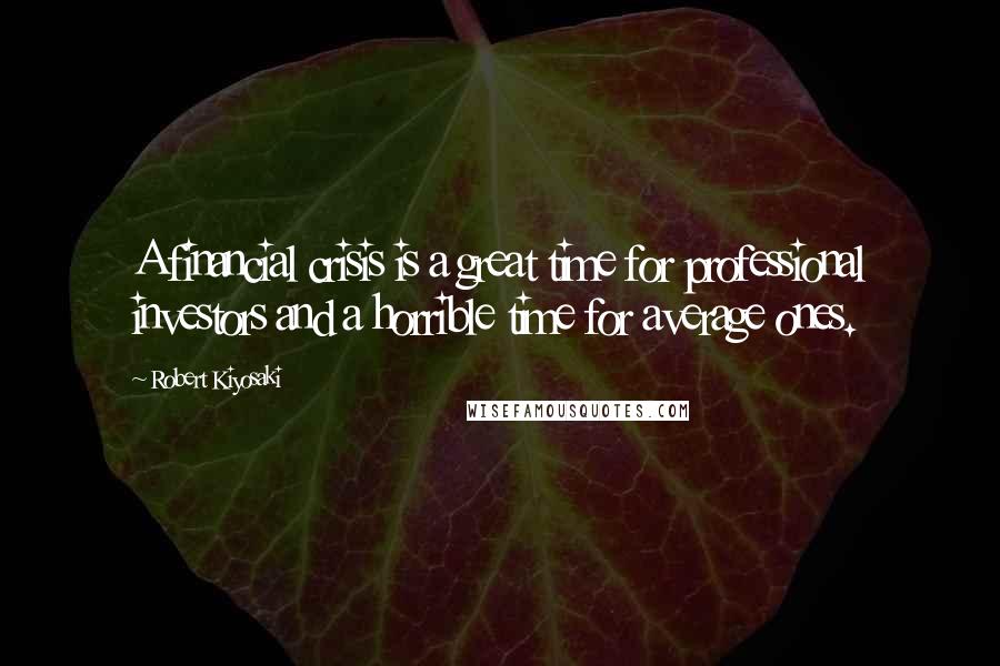 Robert Kiyosaki quotes: A financial crisis is a great time for professional investors and a horrible time for average ones.