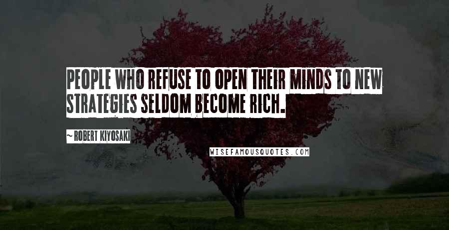 Robert Kiyosaki quotes: People who refuse to open their minds to new strategies seldom become rich.