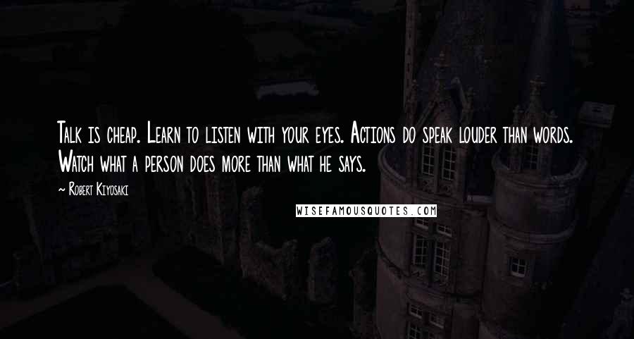 Robert Kiyosaki quotes: Talk is cheap. Learn to listen with your eyes. Actions do speak louder than words. Watch what a person does more than what he says.