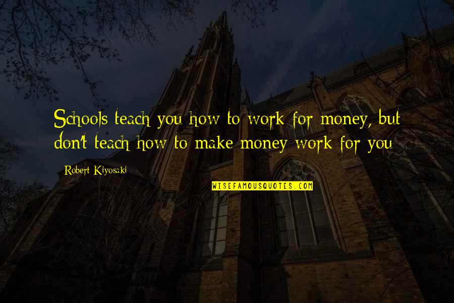 Robert Kiyosaki School Quotes By Robert Kiyosaki: Schools teach you how to work for money, Robert Kiyosaki School Quotes By Robert Kiyosaki: Schools teach you how to work for money,