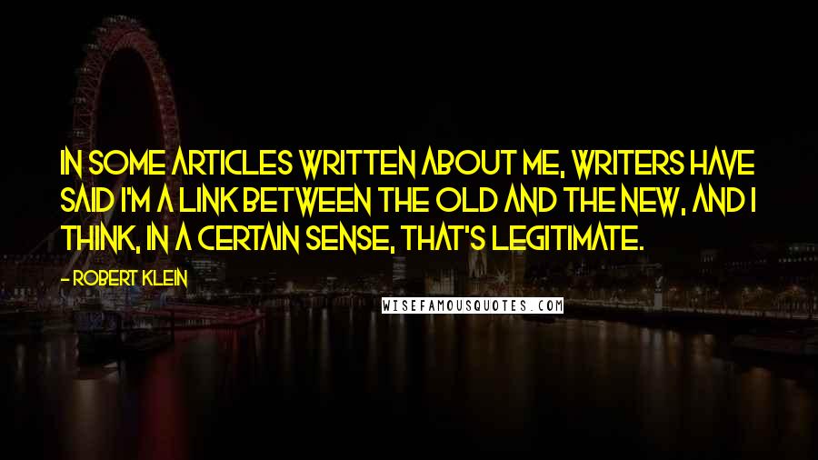 Robert Klein quotes: In some articles written about me, writers have said I'm a link between the old and the new, and I think, in a certain sense, that's legitimate.