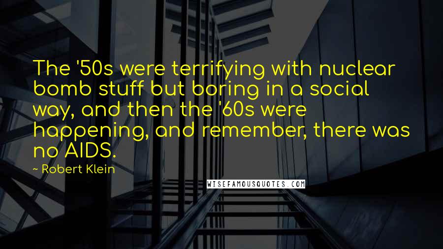 Robert Klein quotes: The '50s were terrifying with nuclear bomb stuff but boring in a social way, and then the '60s were happening, and remember, there was no AIDS.