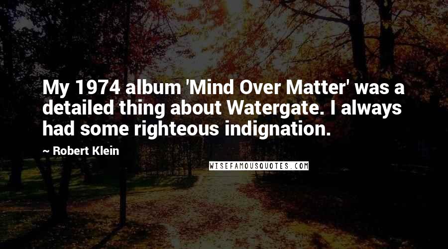 Robert Klein quotes: My 1974 album 'Mind Over Matter' was a detailed thing about Watergate. I always had some righteous indignation.