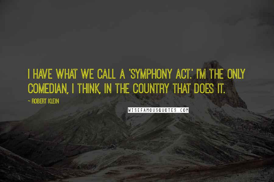 Robert Klein quotes: I have what we call a 'symphony act.' I'm the only comedian, I think, in the country that does it.