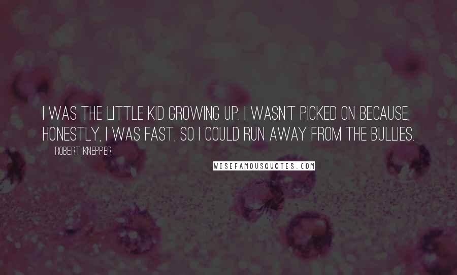 Robert Knepper quotes: I was the little kid growing up. I wasn't picked on because, honestly, I was fast, so I could run away from the bullies.