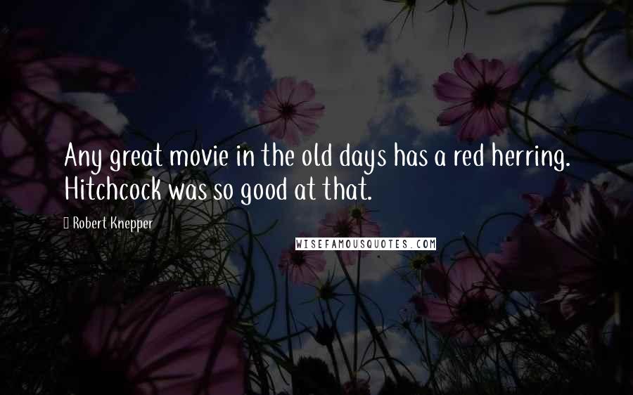 Robert Knepper quotes: Any great movie in the old days has a red herring. Hitchcock was so good at that.