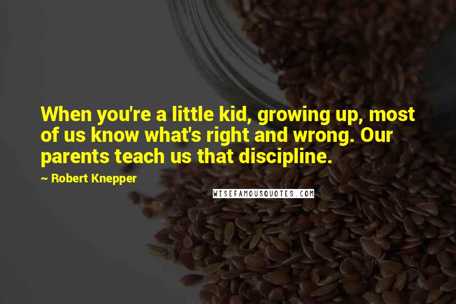 Robert Knepper quotes: When you're a little kid, growing up, most of us know what's right and wrong. Our parents teach us that discipline.