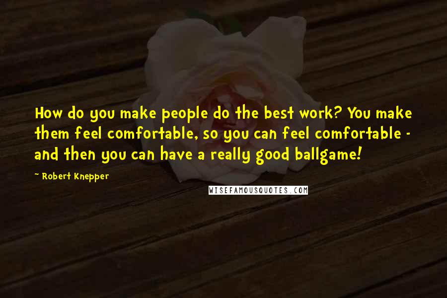 Robert Knepper quotes: How do you make people do the best work? You make them feel comfortable, so you can feel comfortable - and then you can have a really good ballgame!