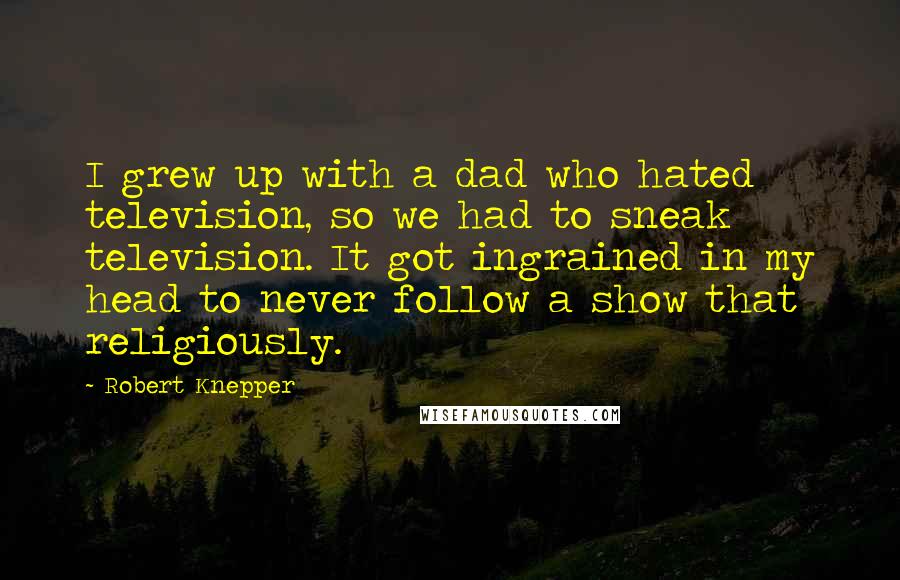 Robert Knepper quotes: I grew up with a dad who hated television, so we had to sneak television. It got ingrained in my head to never follow a show that religiously.