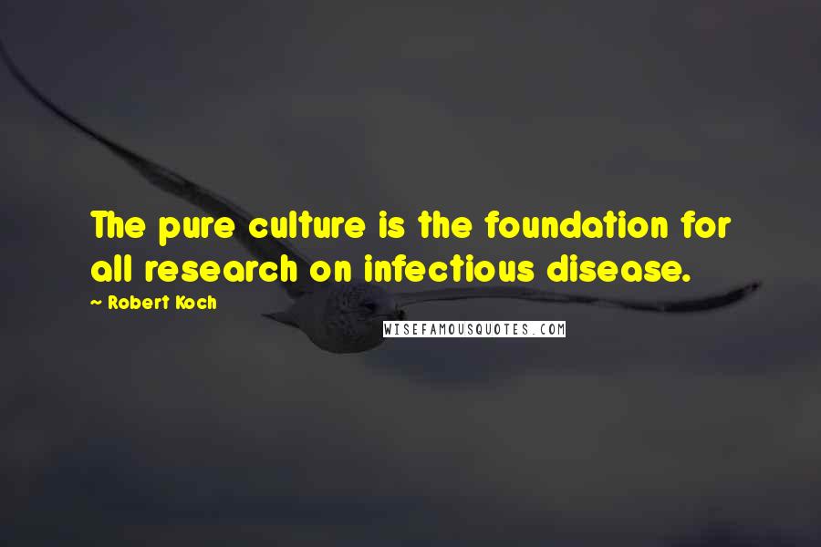 Robert Koch quotes: The pure culture is the foundation for all research on infectious disease.