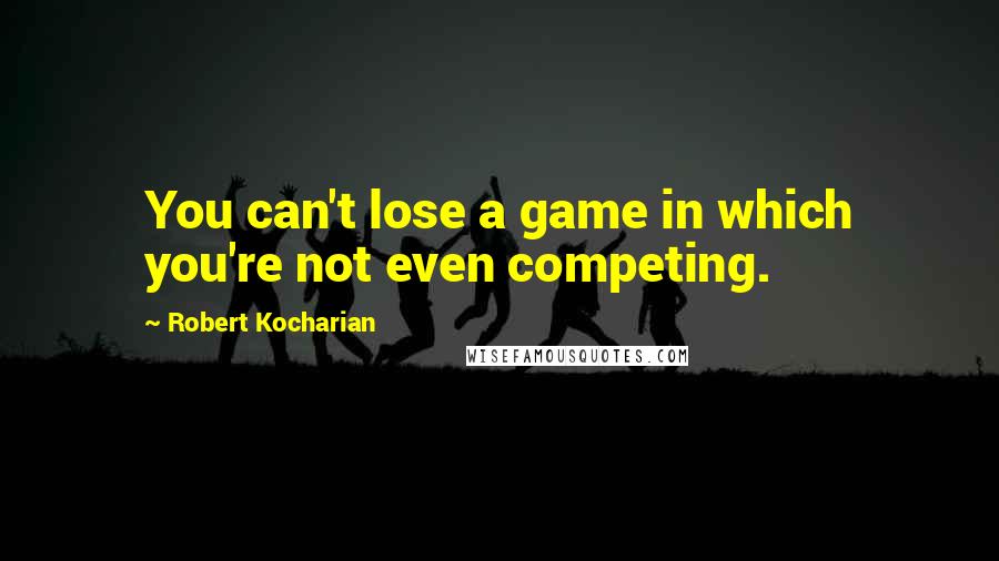 Robert Kocharian quotes: You can't lose a game in which you're not even competing.