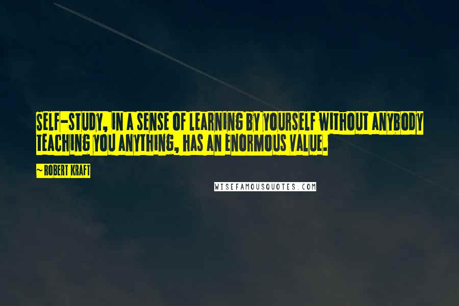 Robert Kraft quotes: Self-study, in a sense of learning by yourself without anybody teaching you anything, has an enormous value. Robert Kraft quotes: Self-study, in a sense of learning by yourself without anybody teaching you anything, has an enormous value.