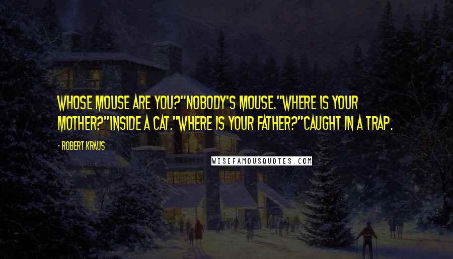 Robert Kraus quotes: Whose mouse are you?"Nobody's mouse."Where is your mother?"Inside a cat."Where is your father?"Caught in a trap.