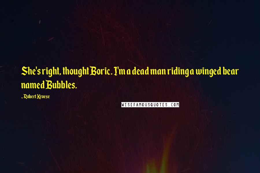 Robert Kroese quotes: She's right, thought Boric. I'm a dead man riding a winged bear named Bubbles.