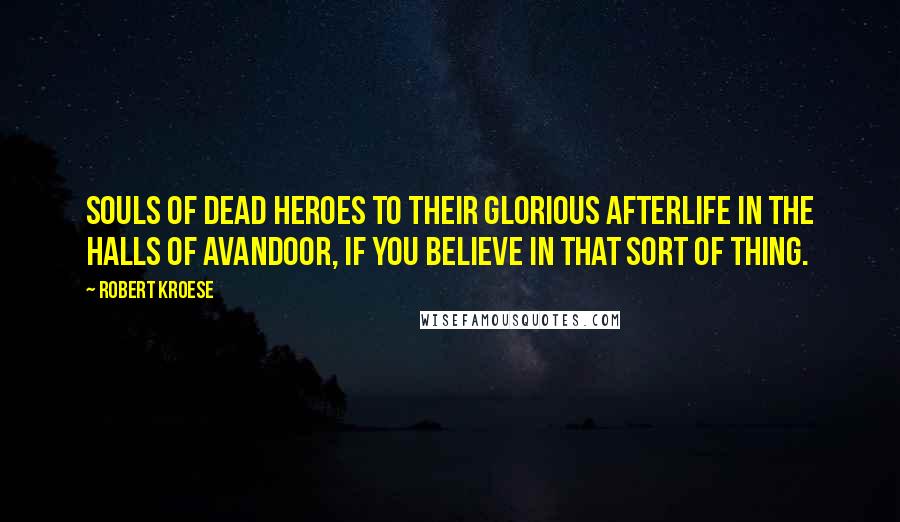 Robert Kroese quotes: souls of dead heroes to their glorious afterlife in the Halls of Avandoor, if you believe in that sort of thing.