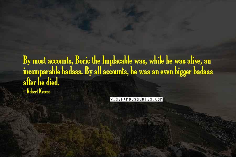 Robert Kroese quotes: By most accounts, Boric the Implacable was, while he was alive, an incomparable badass. By all accounts, he was an even bigger badass after he died.