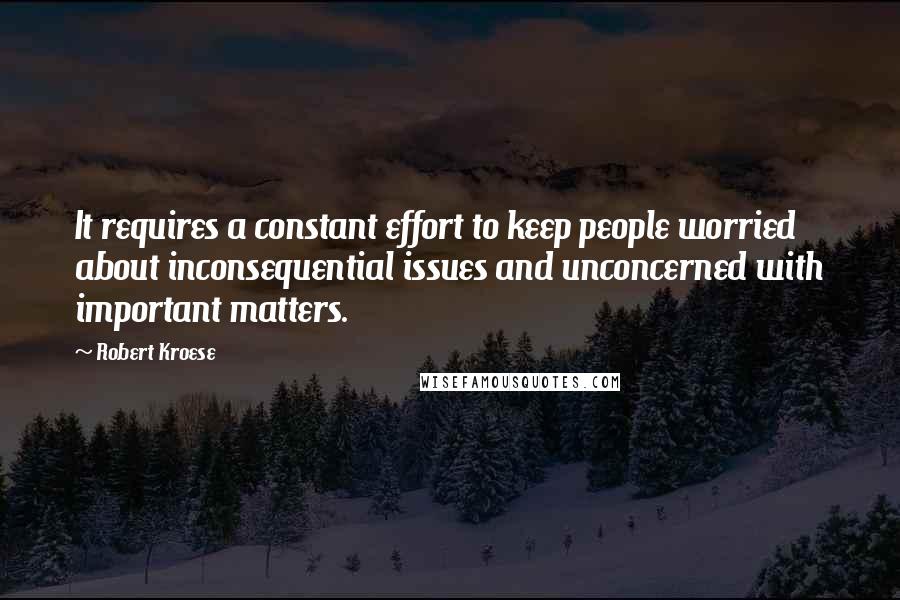 Robert Kroese quotes: It requires a constant effort to keep people worried about inconsequential issues and unconcerned with important matters. Robert Kroese quotes: It requires a constant effort to keep people worried about inconsequential issues and unconcerned with important matters.