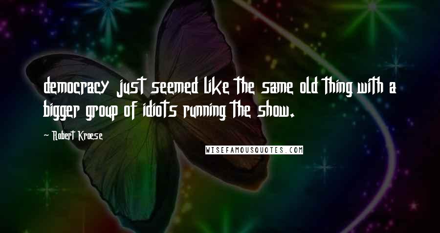 Robert Kroese quotes: democracy just seemed like the same old thing with a bigger group of idiots running the show.