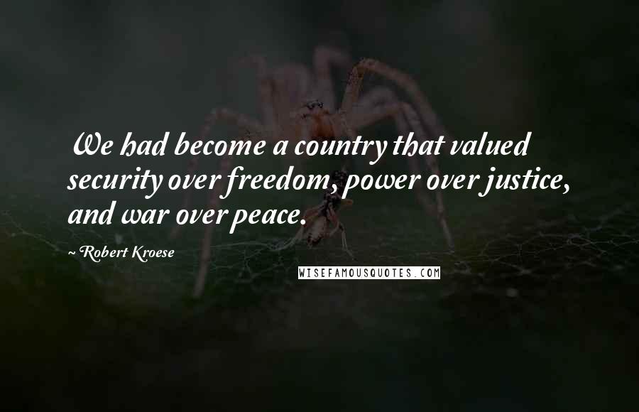Robert Kroese quotes: We had become a country that valued security over freedom, power over justice, and war over peace.