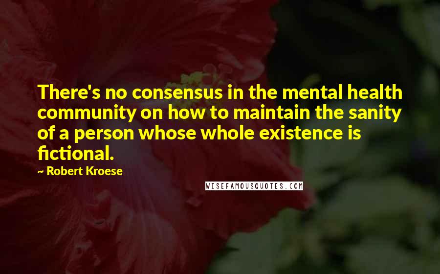Robert Kroese quotes: There's no consensus in the mental health community on how to maintain the sanity of a person whose whole existence is fictional.