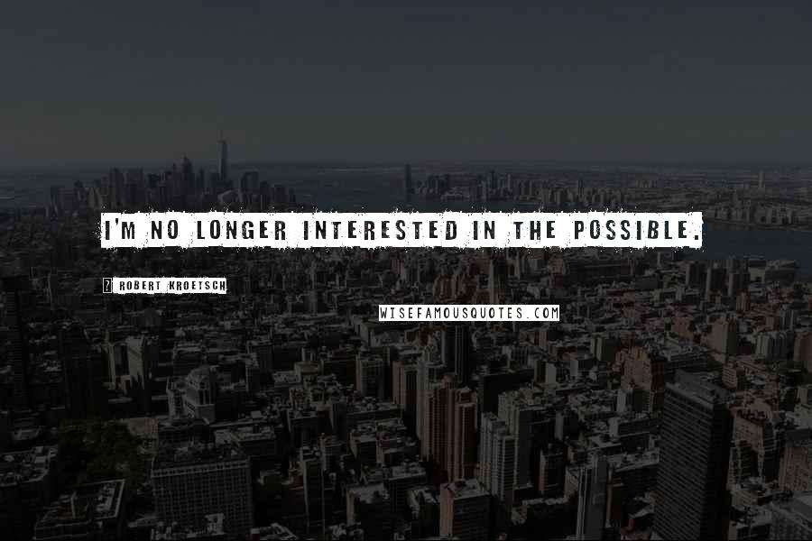 Robert Kroetsch quotes: I'm no longer interested in the possible.