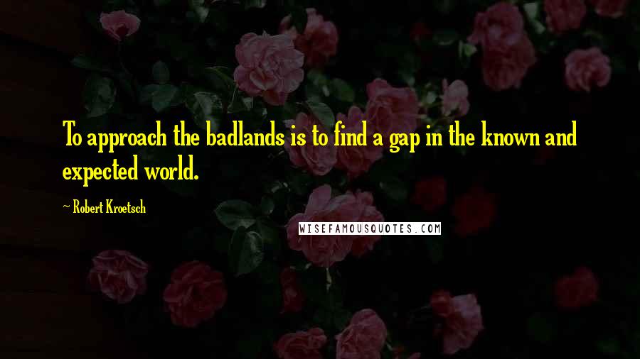 Robert Kroetsch quotes: To approach the badlands is to find a gap in the known and expected world.