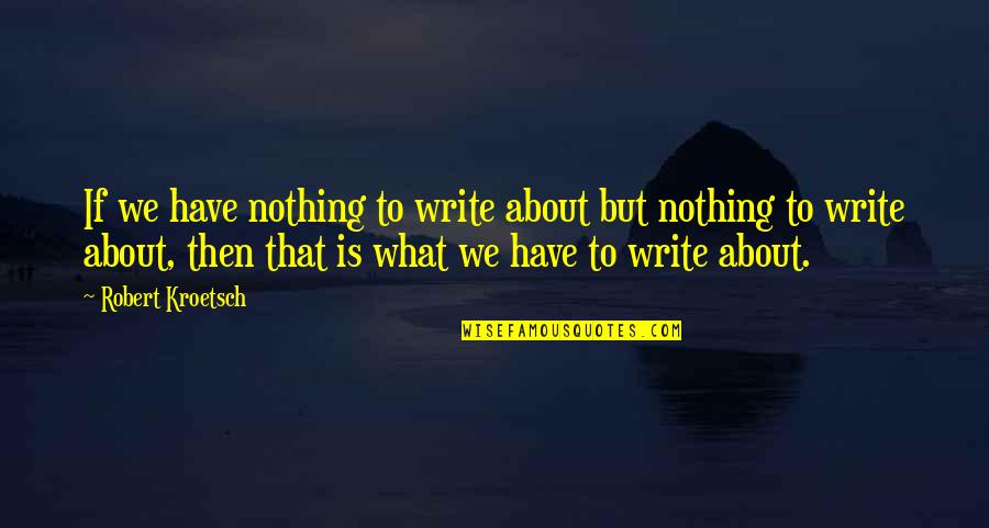 Robert Kroetsch Quotes By Robert Kroetsch: If we have nothing to write about but
