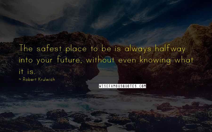 Robert Krulwich quotes: The safest place to be is always halfway into your future, without even knowing what it is.