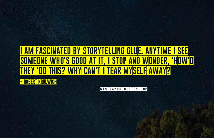 Robert Krulwich quotes: I am fascinated by storytelling glue. Anytime I see someone who's good at it, I stop and wonder, 'How'd they 'do this? Why can't I tear myself away?