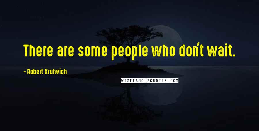 Robert Krulwich quotes: There are some people who don't wait.