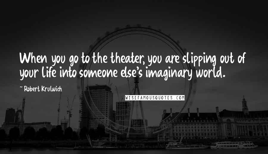 Robert Krulwich quotes: When you go to the theater, you are slipping out of your life into someone else's imaginary world.