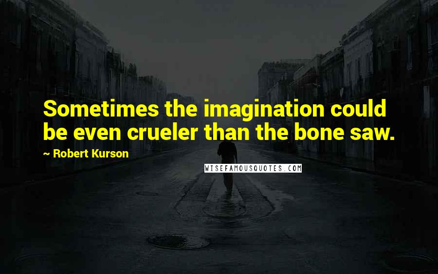 Robert Kurson quotes: Sometimes the imagination could be even crueler than the bone saw.