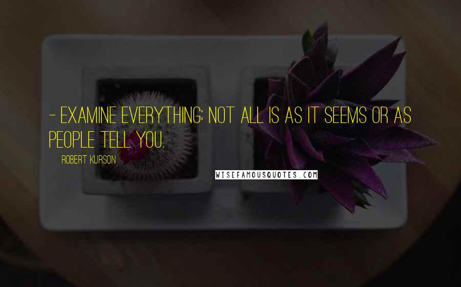 Robert Kurson quotes: - Examine everything; not all is as it seems or as people tell you.