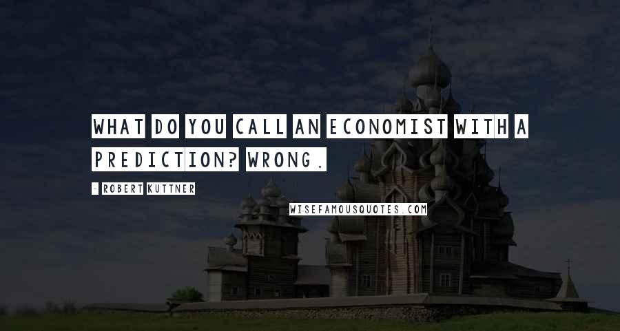 Robert Kuttner quotes: What do you call an economist with a prediction? Wrong.