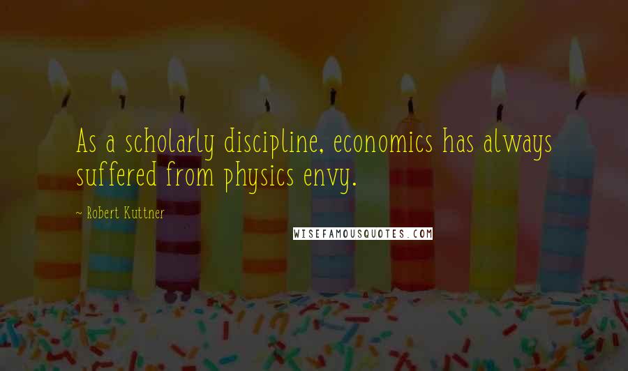 Robert Kuttner quotes: As a scholarly discipline, economics has always suffered from physics envy.