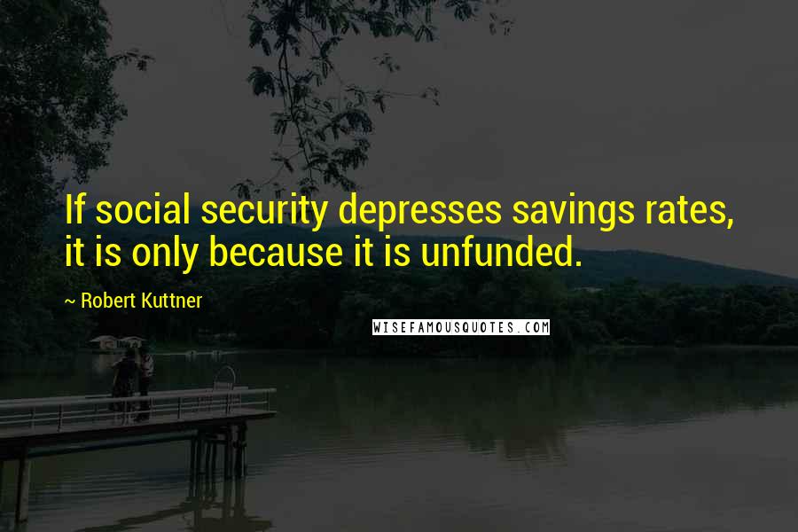 Robert Kuttner quotes: If social security depresses savings rates, it is only because it is unfunded.