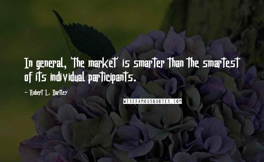 Robert L. Bartley quotes: In general, 'the market' is smarter than the smartest of its individual participants.